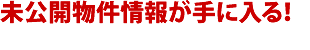 未公開物件情報が手に入る！