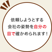 依頼しようとする会社の姿勢を自分の目で確かめられます